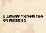 当日最新消息 欠网贷手机卡会给停吗 需要注意什么