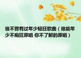 谁不曾有过年少轻狂歌曲（谁能年少不痴狂原唱 你不了解的原唱）