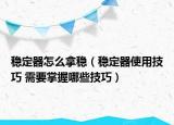稳定器怎么拿稳（稳定器使用技巧 需要掌握哪些技巧）