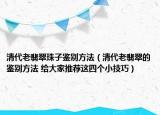 清代老翡翠珠子鉴别方法（清代老翡翠的鉴别方法 给大家推荐这四个小技巧）