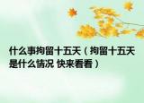 什么事拘留十五天（拘留十五天是什么情况 快来看看）