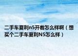 二手车夏利n5开着怎么样啊（想买个二手车夏利N5怎么样）