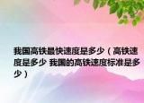 我国高铁最快速度是多少（高铁速度是多少 我国的高铁速度标准是多少）