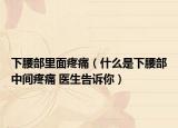下腰部里面疼痛（什么是下腰部中间疼痛 医生告诉你）