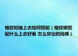 格纹短袖上衣如何搭配（格纹裙搭配什么上衣好看 怎么穿出时尚感）
