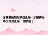 牙龈肿痛如何快速止痛（牙龈肿痛怎么快速止痛 一定要看）