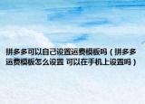 拼多多可以自己设置运费模板吗（拼多多运费模板怎么设置 可以在手机上设置吗）