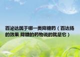 百泌达属于哪一类降糖药（百达扬的效果 降糖的药物说的就是它）
