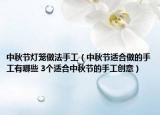 中秋节灯笼做法手工（中秋节适合做的手工有哪些 3个适合中秋节的手工创意）