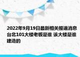 2022年9月19日最新相关报道消息 台北101大楼老板是谁 该大楼是谁建造的