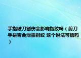 手指被刀割伤会影响指纹吗（剪刀手是否会泄露指纹 这个说法可信吗）