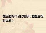 醒完酒吃什么比较好（酒醒后吃什么好）