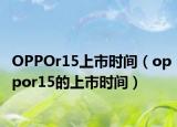 OPPOr15上市时间（oppor15的上市时间）