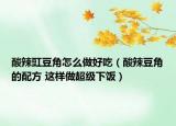 酸辣豇豆角怎么做好吃（酸辣豆角的配方 这样做超级下饭）