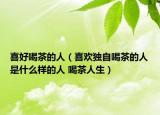 喜好喝茶的人（喜欢独自喝茶的人是什么样的人 喝茶人生）
