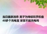 当日最新消息 男子为持续玩手机偷40多个充电宝 家里不能充电吗