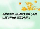 山药红枣怎么做好吃又简单（山药红枣怎样去皮 生活小知识）