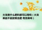 火龙果什么肥料都可以用吗（火龙果能不能放复合肥 有效果吗）