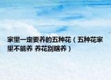 家里一定要养的五种花（五种花家里不能养 养花别瞎养）