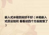 嵌入式冰箱到底好不好（冰箱嵌入式质量如何 看看这四个方面就懂了）