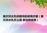 奥尔滨水乳和精华的使用步骤（奥尔滨水乳怎么用 要这样使用）