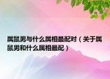 属鼠男与什么属相最配对（关于属鼠男和什么属相最配）