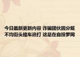 今日最新更新内容 诈骗团伙因分赃不均街头撞车追打 这是在自投罗网