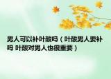 男人可以补叶酸吗（叶酸男人要补吗 叶酸对男人也很重要）