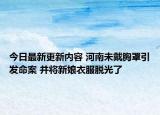 今日最新更新内容 河南未戴胸罩引发命案 并将新娘衣服脱光了