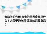 大蒜子的作用 宝贵的营养食品是什么（大蒜子的作用 宝贵的营养食品）