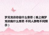 梦见龙追你是什么意思（晚上做梦龙追我什么意思 不同人群有不同预示）