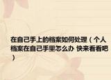 在自己手上的档案如何处理（个人档案在自己手里怎么办 快来看看吧）