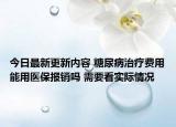 今日最新更新内容 糖尿病治疗费用能用医保报销吗 需要看实际情况