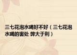 三七花泡水喝好不好（三七花泡水喝的害处 弊大于利）