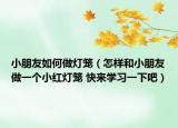 小朋友如何做灯笼（怎样和小朋友做一个小红灯笼 快来学习一下吧）
