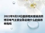 2022年9月19日最新相关报道消息 博菲电气主要业务是做什么的值得申购吗