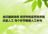 当日最新消息 房贷审批是系统审批还是人工 每个环节都要人工参与