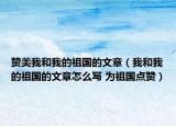 赞美我和我的祖国的文章（我和我的祖国的文章怎么写 为祖国点赞）