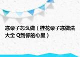 冻栗子怎么做（桂花栗子冻做法大全 Q到你的心里）