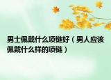 男士佩戴什么项链好（男人应该佩戴什么样的项链）