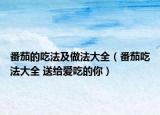 番茄的吃法及做法大全（番茄吃法大全 送给爱吃的你）