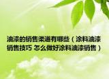 油漆的销售渠道有哪些（涂料油漆销售技巧 怎么做好涂料油漆销售）