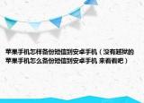 苹果手机怎样备份短信到安卓手机（没有越狱的苹果手机怎么备份短信到安卓手机 来看看吧）