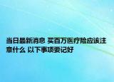 当日最新消息 买百万医疗险应该注意什么 以下事项要记好