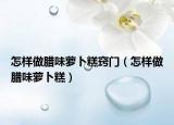 怎样做腊味萝卜糕窍门（怎样做腊味萝卜糕）