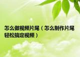 怎么做视频片尾（怎么制作片尾 轻松搞定视频）