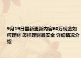 9月19日最新更新内容60万现金如何理财 怎样理财最安全 详细情况介绍
