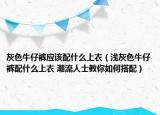 灰色牛仔裤应该配什么上衣（浅灰色牛仔裤配什么上衣 潮流人士教你如何搭配）