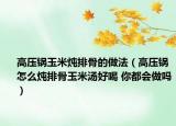 高压锅玉米炖排骨的做法（高压锅怎么炖排骨玉米汤好喝 你都会做吗）