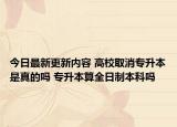今日最新更新内容 高校取消专升本是真的吗 专升本算全日制本科吗